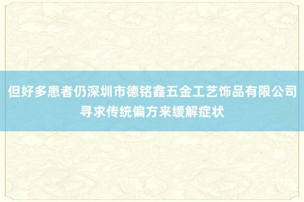 但好多患者仍深圳市德铭鑫五金工艺饰品有限公司寻求传统偏方来缓解症状