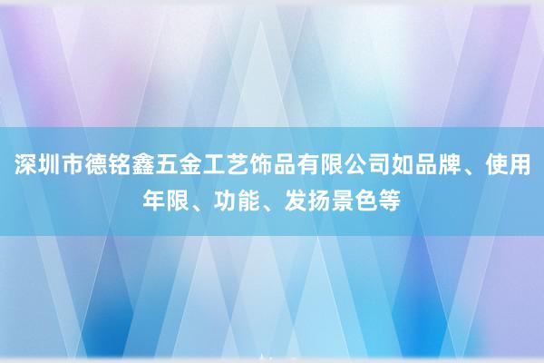 深圳市德铭鑫五金工艺饰品有限公司如品牌、使用年限、功能、发扬景色等